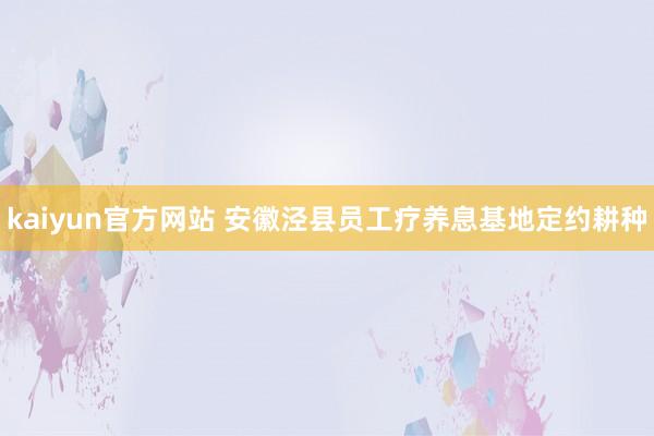 kaiyun官方网站 安徽泾县员工疗养息基地定约耕种