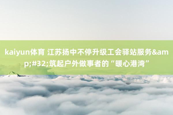 kaiyun体育 江苏扬中不停升级工会驿站服务&#32;筑起户外做事者的“暖心港湾”