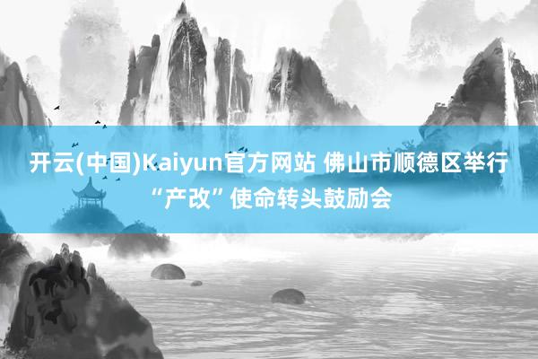 开云(中国)Kaiyun官方网站 佛山市顺德区举行“产改”使命转头鼓励会