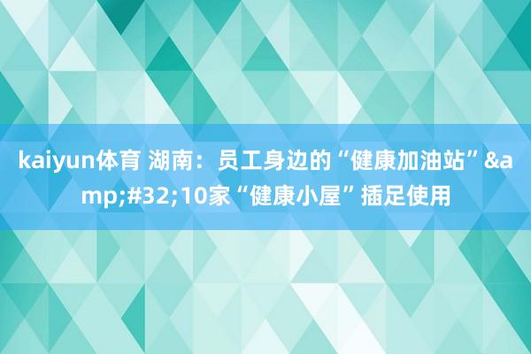 kaiyun体育 湖南：员工身边的“健康加油站”&#32;10家“健康小屋”插足使用