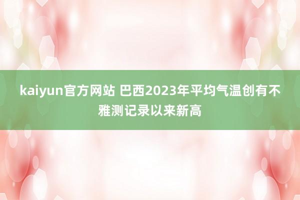 kaiyun官方网站 巴西2023年平均气温创有不雅测记录以来新高