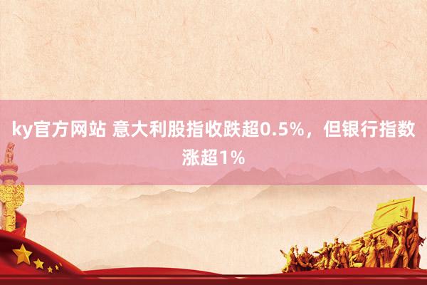 ky官方网站 意大利股指收跌超0.5%，但银行指数涨超1%