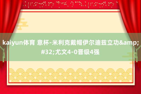 kaiyun体育 意杯-米利克戴帽伊尔迪兹立功&#32;尤文4-0晋级4强