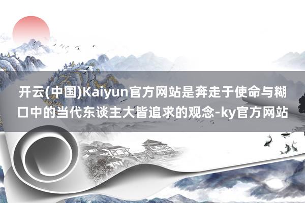 开云(中国)Kaiyun官方网站是奔走于使命与糊口中的当代东谈主大皆追求的观念-ky官方网站