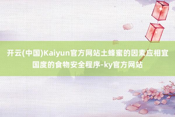 开云(中国)Kaiyun官方网站土蜂蜜的因素应相宜国度的食物安全程序-ky官方网站