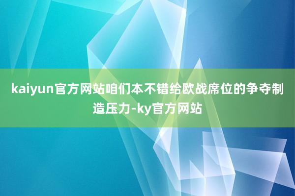 kaiyun官方网站咱们本不错给欧战席位的争夺制造压力-ky官方网站