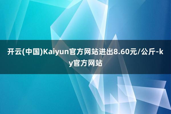 开云(中国)Kaiyun官方网站进出8.60元/公斤-ky官方网站