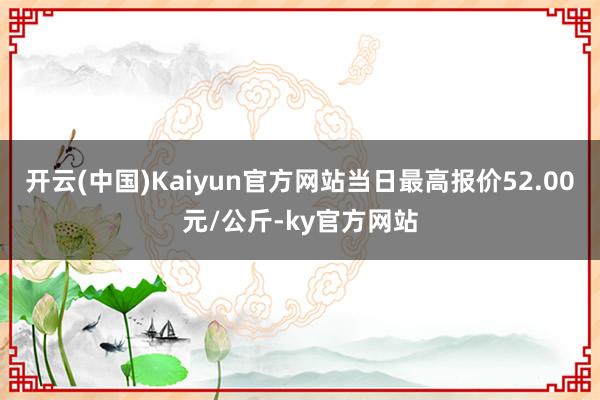 开云(中国)Kaiyun官方网站当日最高报价52.00元/公斤-ky官方网站