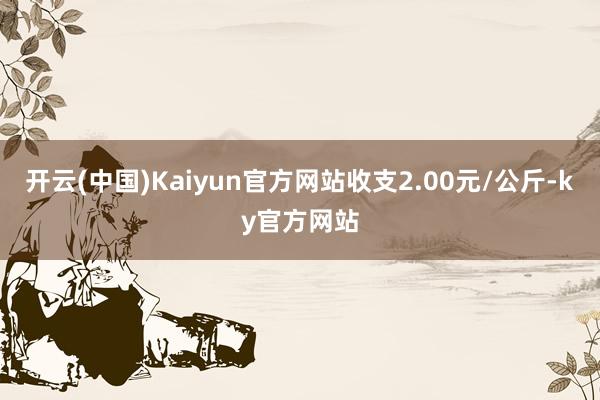 开云(中国)Kaiyun官方网站收支2.00元/公斤-ky官方网站