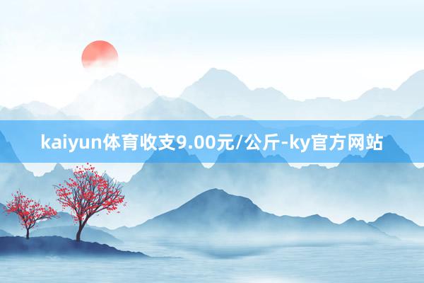 kaiyun体育收支9.00元/公斤-ky官方网站