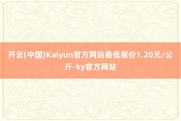 开云(中国)Kaiyun官方网站最低报价1.20元/公斤-ky官方网站