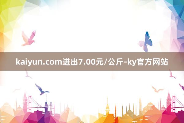 kaiyun.com进出7.00元/公斤-ky官方网站