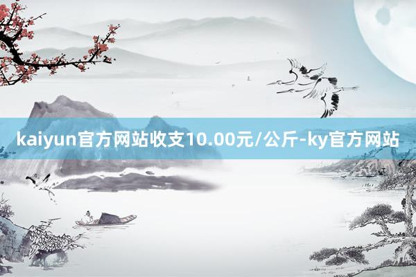 kaiyun官方网站收支10.00元/公斤-ky官方网站