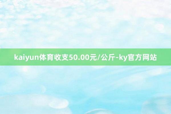 kaiyun体育收支50.00元/公斤-ky官方网站