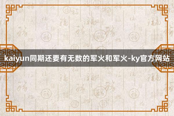 kaiyun同期还要有无数的军火和军火-ky官方网站