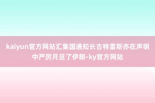 kaiyun官方网站汇集国通知长古特雷斯亦在声明中严厉月旦了伊朗-ky官方网站