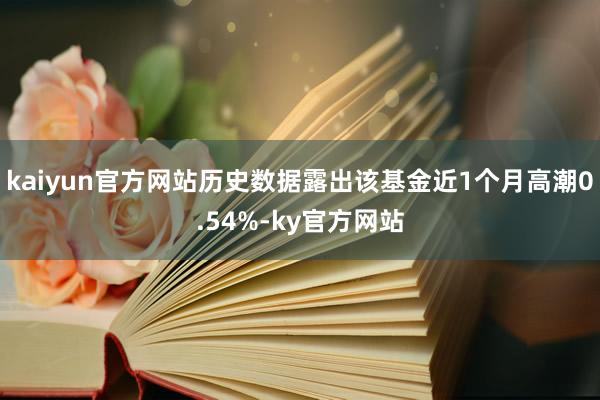 kaiyun官方网站历史数据露出该基金近1个月高潮0.54%-ky官方网站