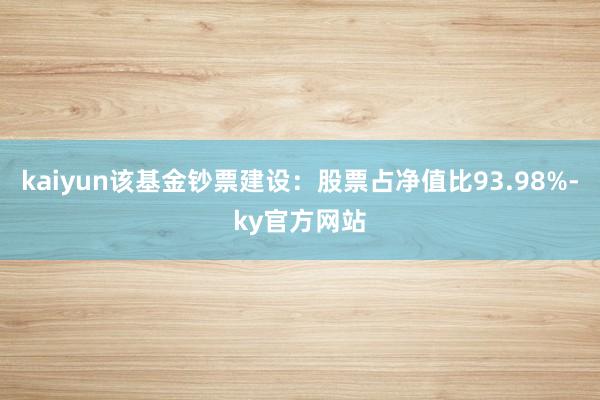 kaiyun该基金钞票建设：股票占净值比93.98%-ky官方网站