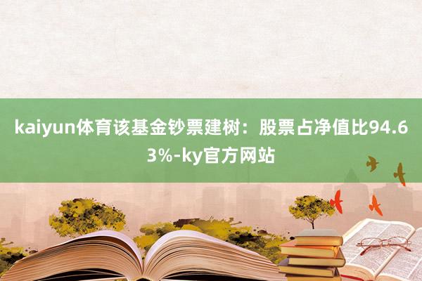 kaiyun体育该基金钞票建树：股票占净值比94.63%-ky官方网站