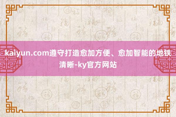 kaiyun.com遵守打造愈加方便、愈加智能的地铁清晰-ky官方网站