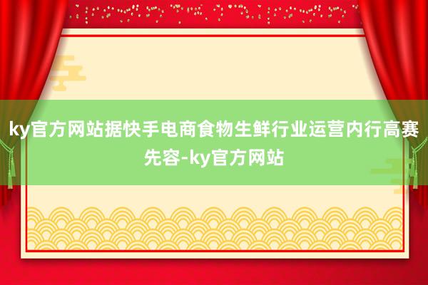 ky官方网站据快手电商食物生鲜行业运营内行高赛先容-ky官方网站