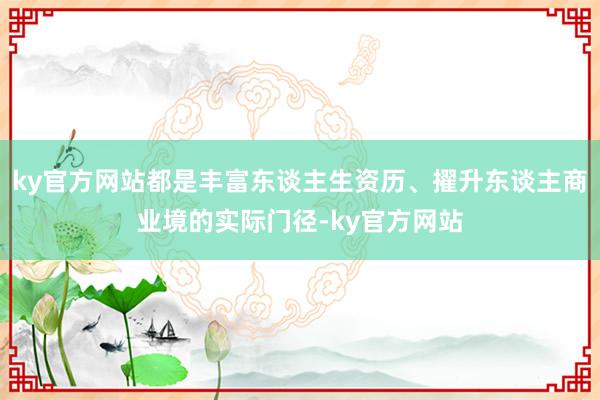 ky官方网站都是丰富东谈主生资历、擢升东谈主商业境的实际门径-ky官方网站