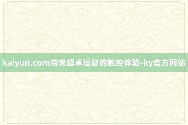 kaiyun.com带来超卓运动的触控体验-ky官方网站