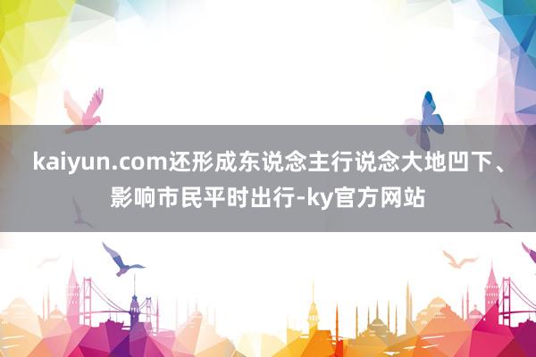 kaiyun.com还形成东说念主行说念大地凹下、影响市民平时出行-ky官方网站