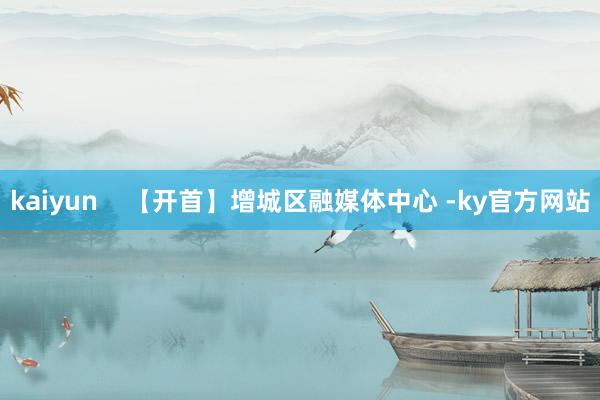 kaiyun    【开首】增城区融媒体中心 -ky官方网站