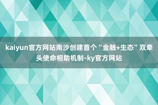 kaiyun官方网站南沙创建首个“金融+生态”双牵头使命相助机制-ky官方网站