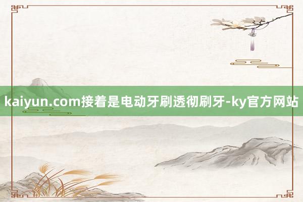 kaiyun.com接着是电动牙刷透彻刷牙-ky官方网站