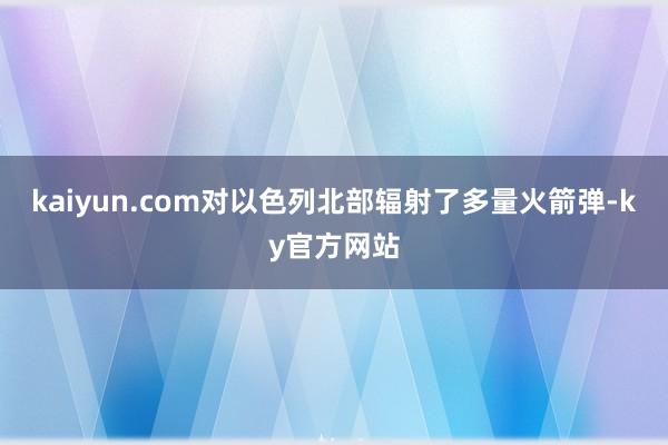 kaiyun.com对以色列北部辐射了多量火箭弹-ky官方网站