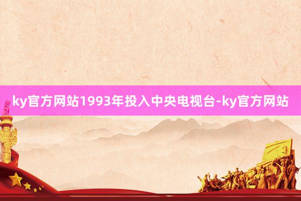 ky官方网站1993年投入中央电视台-ky官方网站