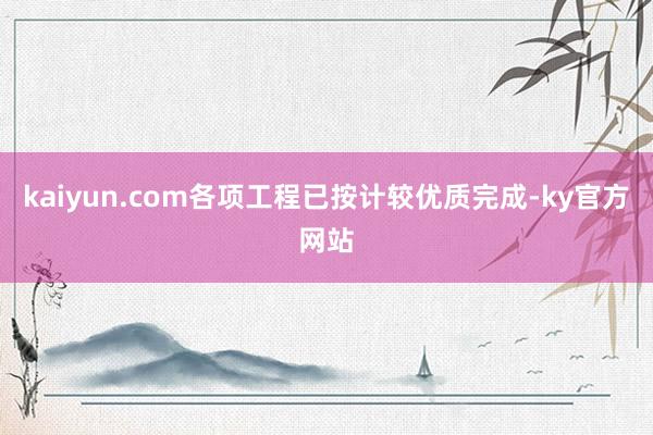 kaiyun.com各项工程已按计较优质完成-ky官方网站