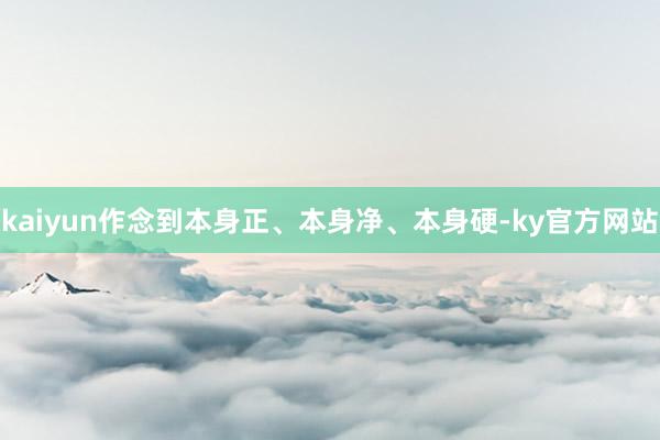 kaiyun作念到本身正、本身净、本身硬-ky官方网站