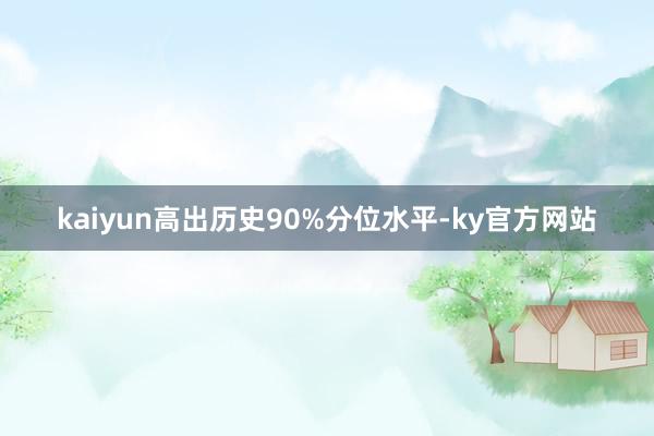 kaiyun高出历史90%分位水平-ky官方网站