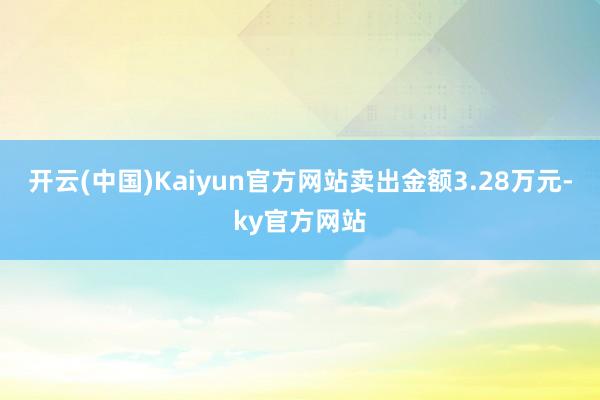 开云(中国)Kaiyun官方网站卖出金额3.28万元-ky官方网站