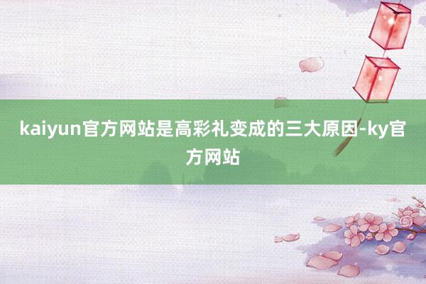 kaiyun官方网站是高彩礼变成的三大原因-ky官方网站