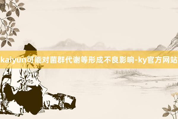 kaiyun可能对菌群代谢等形成不良影响-ky官方网站