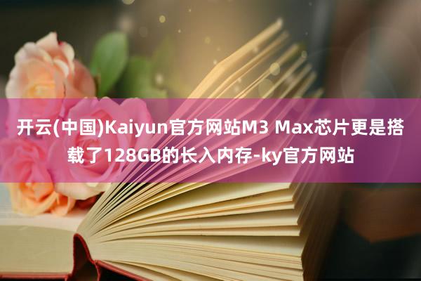 开云(中国)Kaiyun官方网站M3 Max芯片更是搭载了128GB的长入内存-ky官方网站