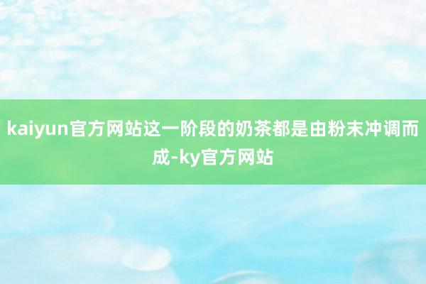 kaiyun官方网站这一阶段的奶茶都是由粉末冲调而成-ky官方网站