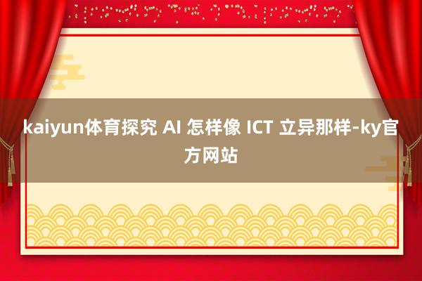 kaiyun体育探究 AI 怎样像 ICT 立异那样-ky官方网站