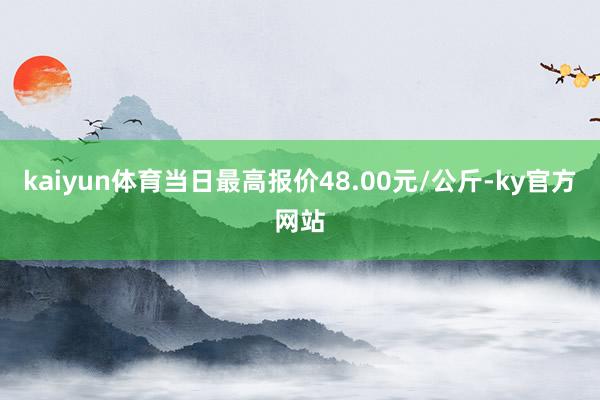 kaiyun体育当日最高报价48.00元/公斤-ky官方网站