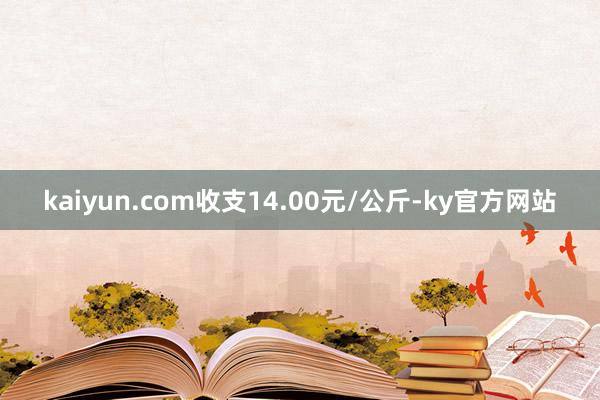 kaiyun.com收支14.00元/公斤-ky官方网站