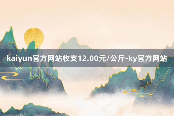 kaiyun官方网站收支12.00元/公斤-ky官方网站