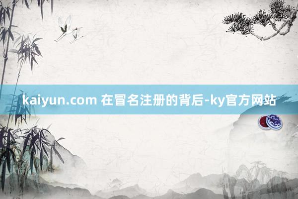 kaiyun.com 　　在冒名注册的背后-ky官方网站