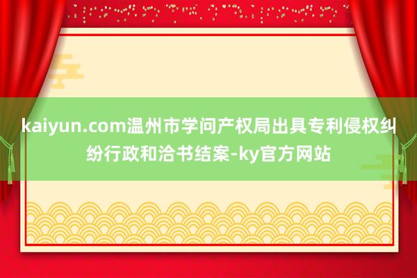 kaiyun.com温州市学问产权局出具专利侵权纠纷行政和洽书结案-ky官方网站