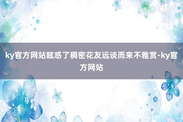 ky官方网站眩惑了稠密花友远谈而来不雅赏-ky官方网站