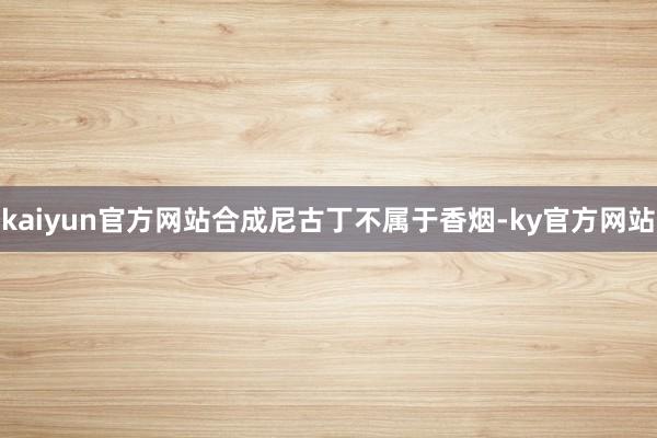 kaiyun官方网站合成尼古丁不属于香烟-ky官方网站