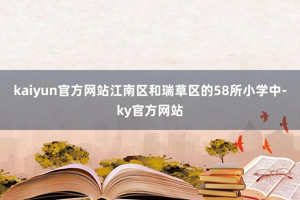 kaiyun官方网站江南区和瑞草区的58所小学中-ky官方网站